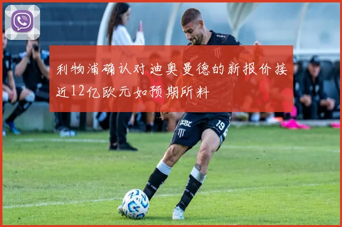 利物浦确认对迪奥曼德的新报价接近12亿欧元如预期所料