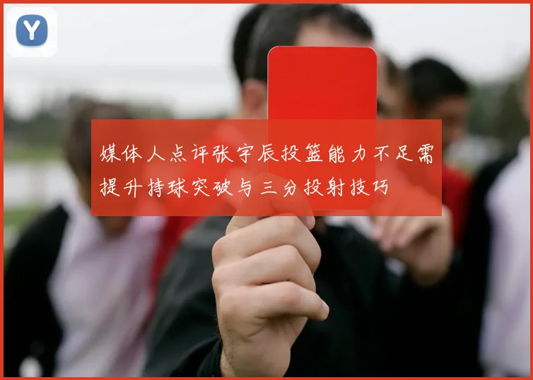 媒体人点评张宇辰投篮能力不足需提升持球突破与三分投射技巧