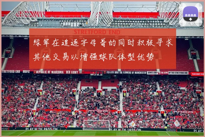 绿军在追逐字母哥的同时积极寻求其他交易以增强球队体型优势