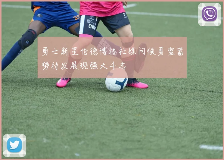 勇士新星伦德博格社媒问候勇蜜蓄势待发展现强大斗志