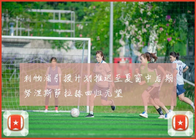 利物浦引援计划推迟至夏窗中后期努涅斯萨拉赫回归无望
