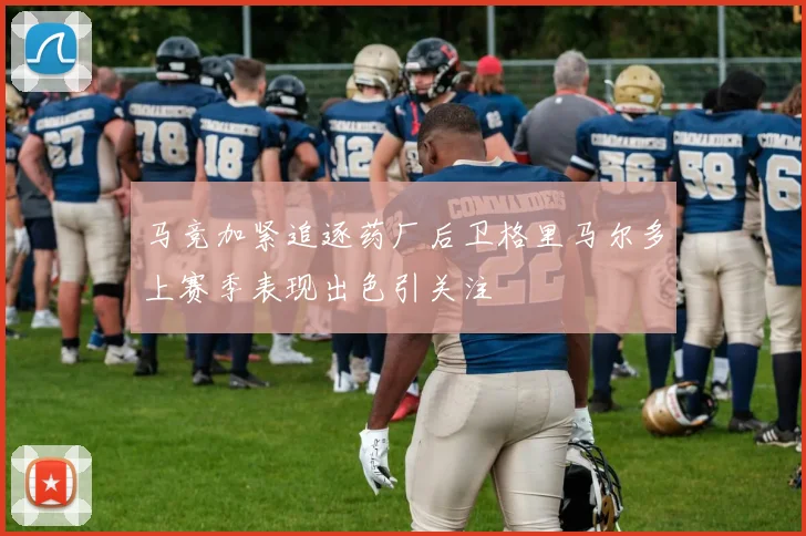 马竞加紧追逐药厂后卫格里马尔多上赛季表现出色引关注