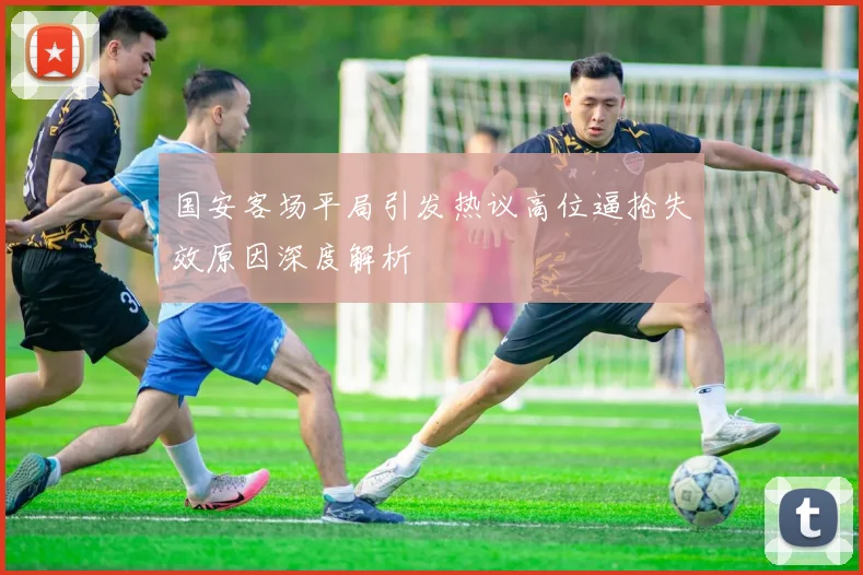 国安客场平局引发热议高位逼抢失效原因深度解析
