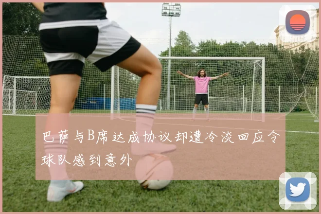 巴萨与B席达成协议却遭冷淡回应令球队感到意外