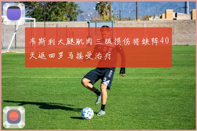 韦斯利大腿肌肉三级损伤将缺阵40天返回罗马接受治疗