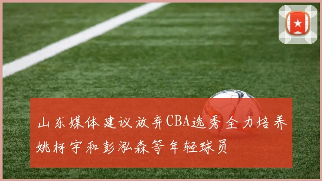山东媒体建议放弃CBA选秀全力培养姚柯宇和彭泓森等年轻球员
