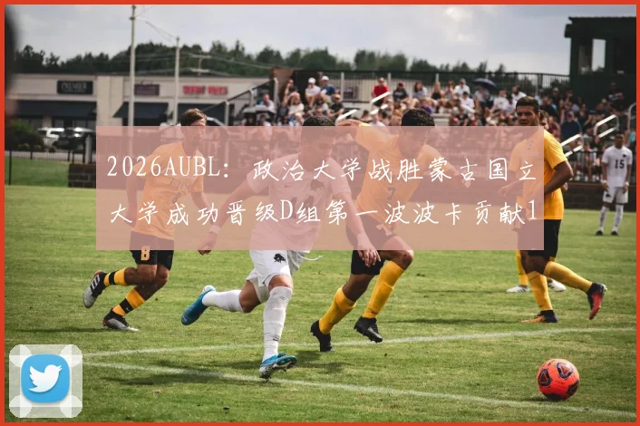 2026AUBL：政治大学战胜蒙古国立大学成功晋级D组第一波波卡贡献15分12篮板