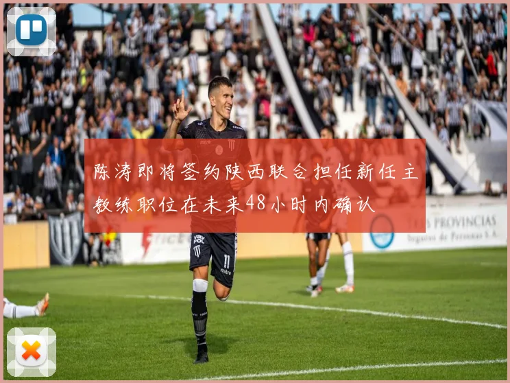 陈涛即将签约陕西联合担任新任主教练职位在未来48小时内确认