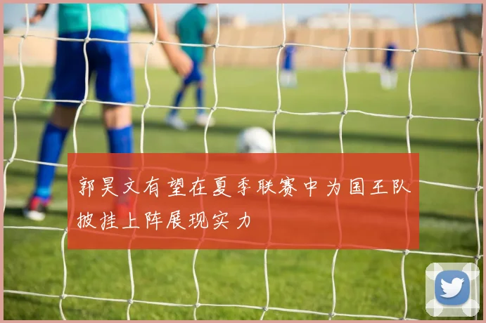 郭昊文有望在夏季联赛中为国王队披挂上阵展现实力