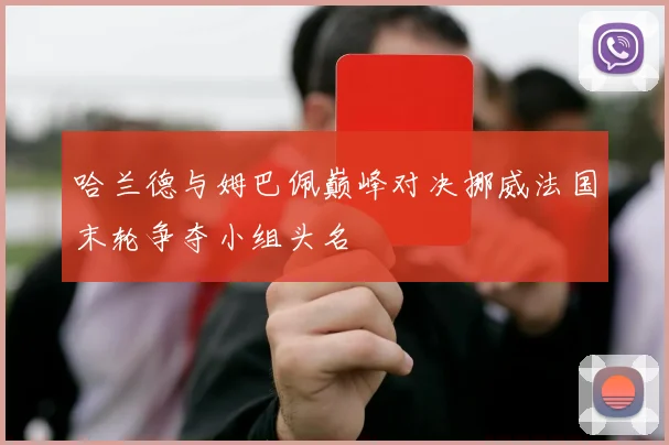 哈兰德与姆巴佩巅峰对决挪威法国末轮争夺小组头名