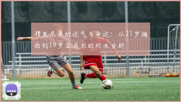 穆里尼奥的运气与命运：从21岁梅西到19岁亚马尔的对决分析